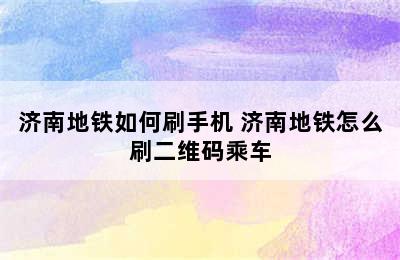 济南地铁如何刷手机 济南地铁怎么刷二维码乘车